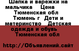 Шапка и варежки на мальчика. › Цена ­ 400 - Тюменская обл., Тюмень г. Дети и материнство » Детская одежда и обувь   . Тюменская обл.